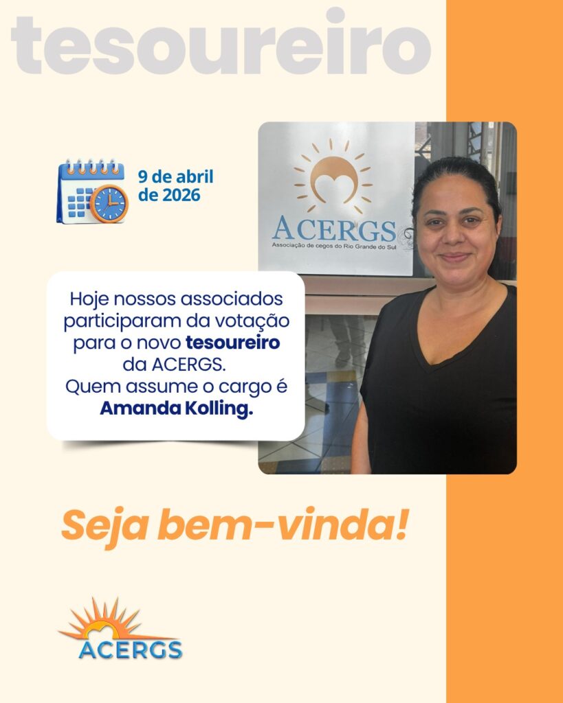 A imagem é um card informativo com fundo em tom claro e uma coluna fina laranja à direta.

No topo, aparece a palavra “tesoureiro” à esquerda, em letras grandes e suaves, com transparência. À esquerda, há um ícone de calendário com a data “9 de abril de 2026”.

No lado direito, há a foto de uma mulher sorrindo, de cabelo escuro preso, vestindo uma blusa preta. Ela está em frente a um banner com o logotipo da ACERGS (Associação de Cegos do Rio Grande do Sul), que mostra um símbolo de sol com um coração no centro.

À esquerda da foto, dentro de um quadro branco arredondado, que sobrepõe um pouco a foto, está o texto:
“Hoje nossos associados participaram da votação para o novo tesoureiro da ACERGS. Quem assume o cargo é Amanda Kolling.”